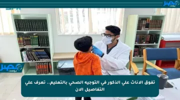 تفوق الإناث على الذكور في التوجيه الصحي بالتعليم.. تعرف على التفاصيل الآن